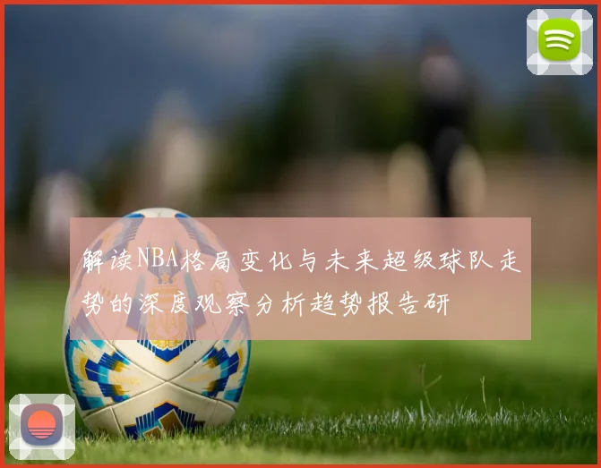 解读NBA格局变化与未来超级球队走势的深度观察分析趋势报告研