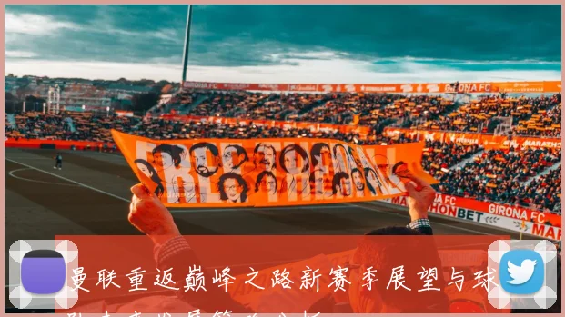 曼联重返巅峰之路新赛季展望与球队未来发展策略分析