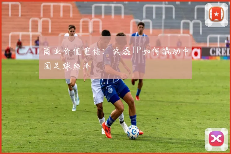 商业价值重估：武磊IP如何撬动中国足球经济