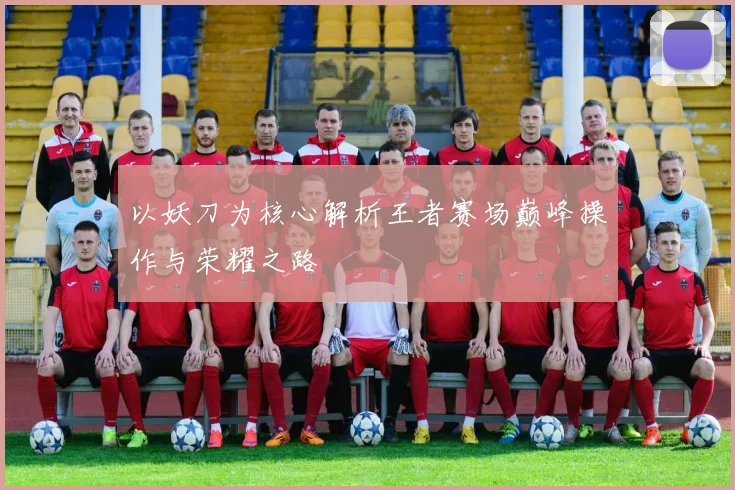 以妖刀为核心解析王者赛场巅峰操作与荣耀之路