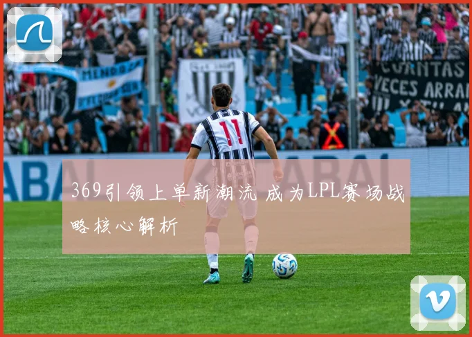 369引领上单新潮流 成为LPL赛场战略核心解析