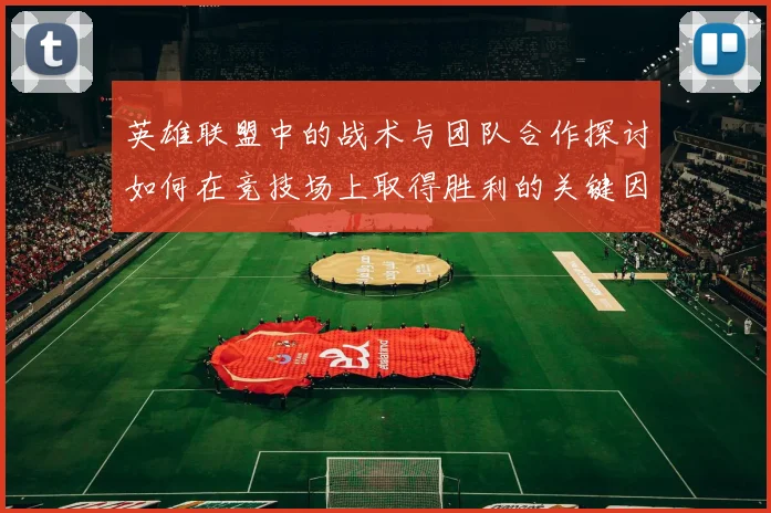 英雄联盟中的战术与团队合作探讨如何在竞技场上取得胜利的关键因素