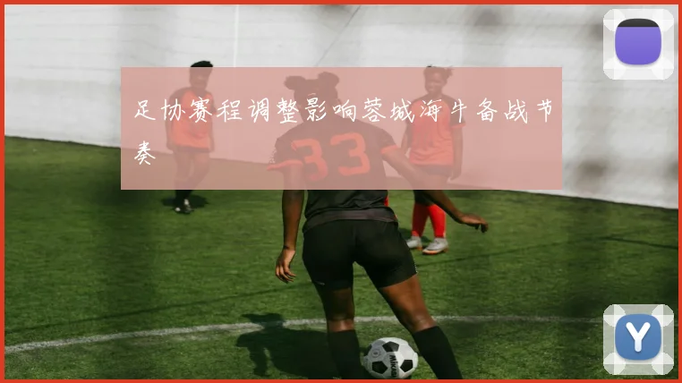 足协赛程调整影响蓉城海牛备战节奏