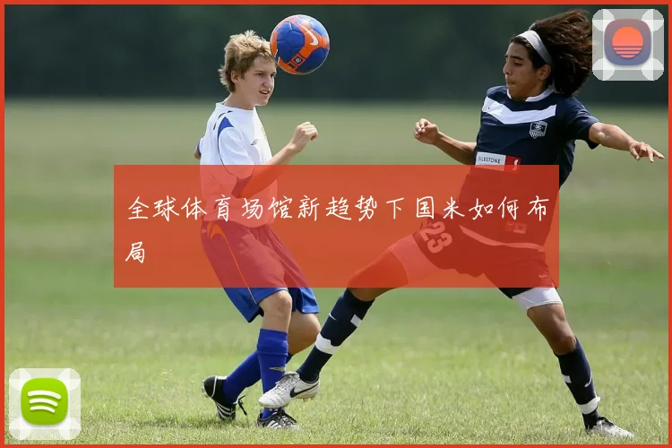 全球体育场馆新趋势下国米如何布局