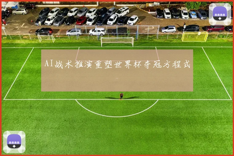 AI战术推演重塑世界杯夺冠方程式