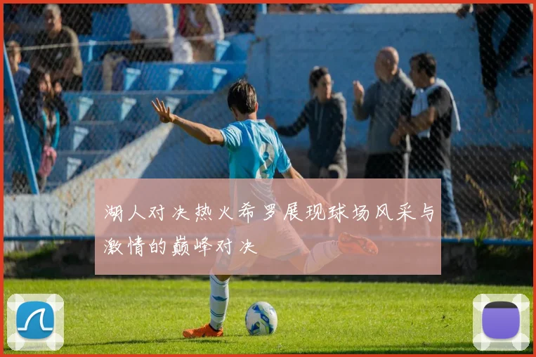 湖人对决热火希罗展现球场风采与激情的巅峰对决