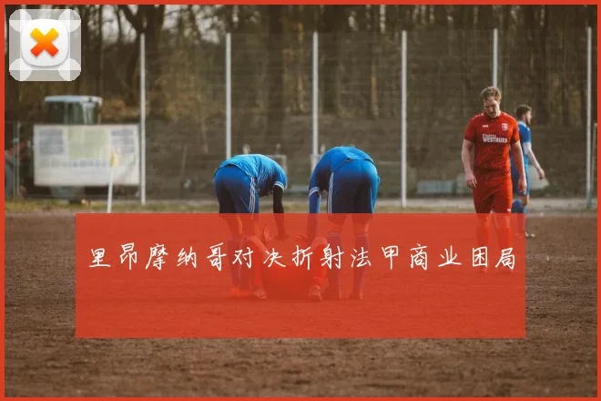 里昂摩纳哥对决折射法甲商业困局