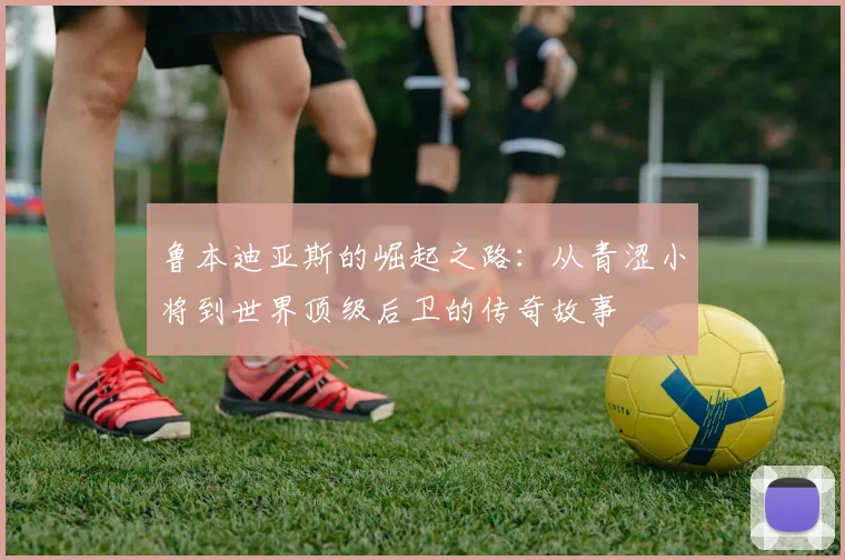 鲁本迪亚斯的崛起之路：从青涩小将到世界顶级后卫的传奇故事