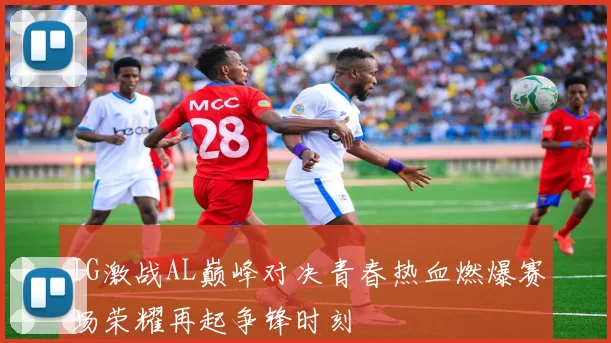 IG激战AL巅峰对决青春热血燃爆赛场荣耀再起争锋时刻