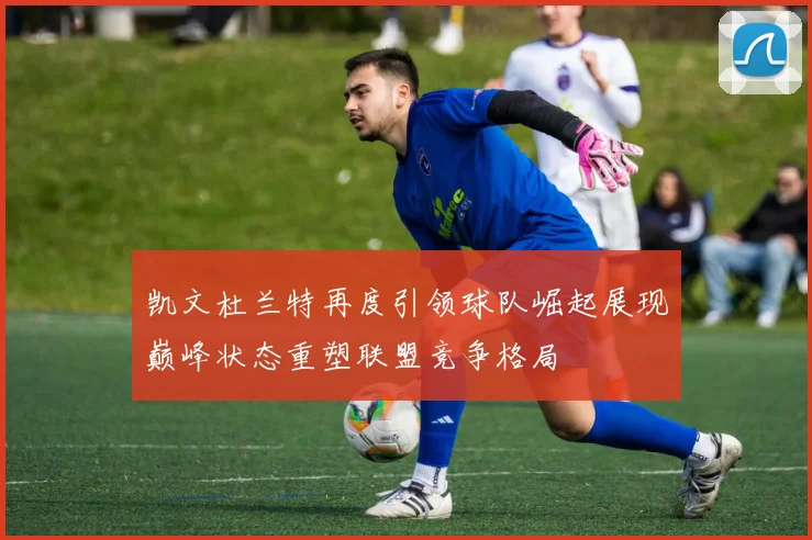 凯文杜兰特再度引领球队崛起展现巅峰状态重塑联盟竞争格局