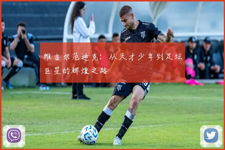 维吉尔范迪克：从天才少年到足坛巨星的辉煌之路