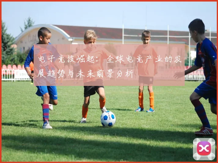 电子竞技崛起：全球电竞产业的发展趋势与未来前景分析