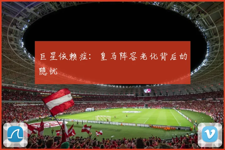 巨星依赖症：皇马阵容老化背后的隐忧
