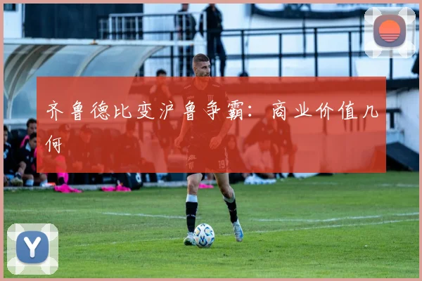 齐鲁德比变沪鲁争霸：商业价值几何