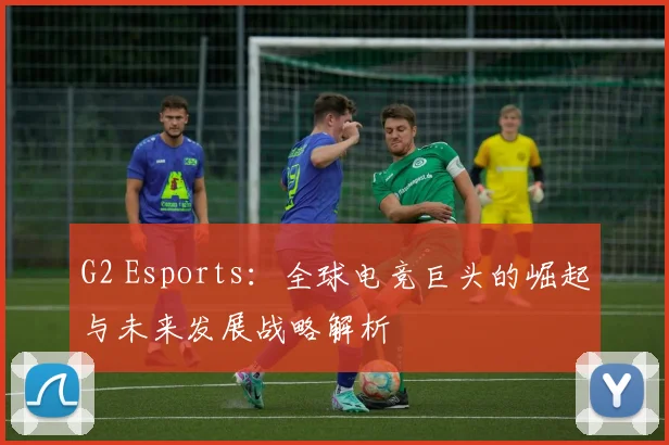 G2 Esports：全球电竞巨头的崛起与未来发展战略解析