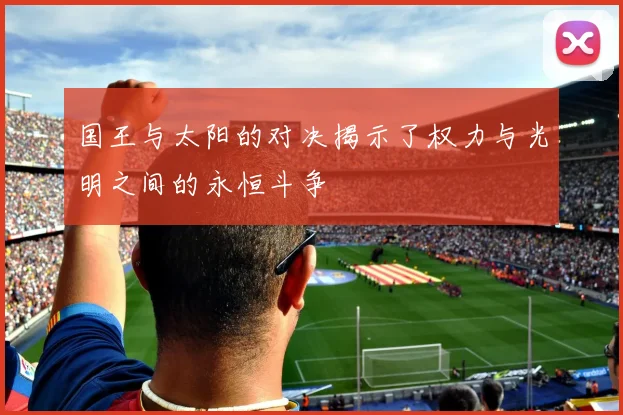 国王与太阳的对决揭示了权力与光明之间的永恒斗争