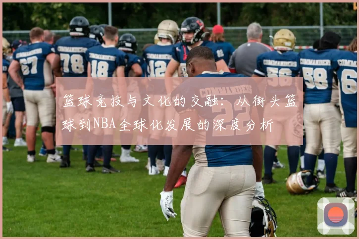 篮球竞技与文化的交融：从街头篮球到NBA全球化发展的深度分析