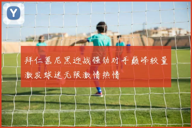 拜仁慕尼黑迎战强劲对手巅峰较量激发球迷无限激情热情