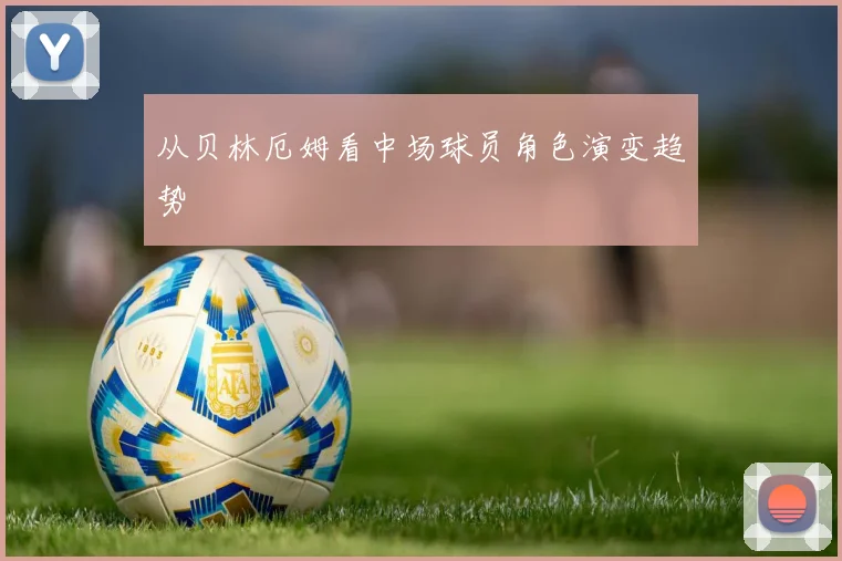从贝林厄姆看中场球员角色演变趋势